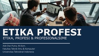ETIKA PROFESI
Ade Dwi Putra, M.Kom.
Fakultas Teknik Ilmu & Komputer
Universitas Teknokrat Indonesia
ETIKA, PROFESI & PROFESIONALSIME
 