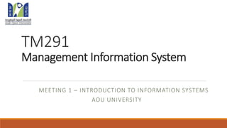 TM291
Management Information System
MEETING 1 – INTRODUCTION TO INFORMATION SYSTEMS
AOU UNIVERSITY
 
