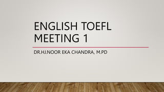 ENGLISH TOEFL
MEETING 1
DR.HJ.NOOR EKA CHANDRA, M.PD
 