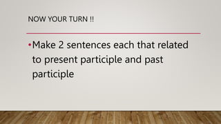 NOW YOUR TURN !!
•Make 2 sentences each that related
to present participle and past
participle
 