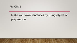 PRACTICE
•Make your own sentences by using object of
preposition
 