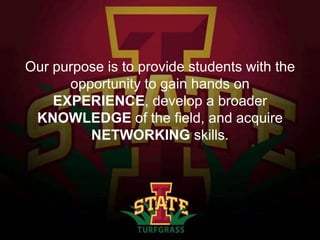 Our purpose is to provide students with the
opportunity to gain hands on
EXPERIENCE, develop a broader
KNOWLEDGE of the field, and acquire
NETWORKING skills.

 