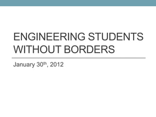 ENGINEERING STUDENTS
WITHOUT BORDERS
January 30th, 2012
 