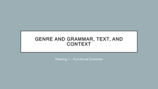 GENRE AND GRAMMAR, TEXT, AND
CONTEXT
Meeting 1 – Functional Grammar
 
