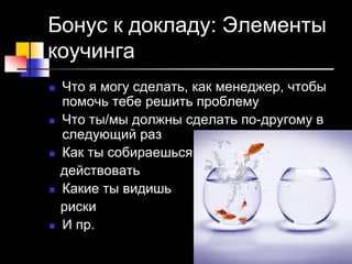 Бонус к докладу: Элементы
коучинга
 Что я могу сделать, как менеджер, чтобы
помочь тебе решить проблему
 Что ты/мы должны сделать по-другому в
следующий раз
 Как ты собираешься
действовать
 Какие ты видишь
риски
 И пр.
 