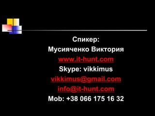 Спикер:
Мусияченко Виктория
www.it-hunt.com
Skype: vikkimus
vikkimus@gmail.com
info@it-hunt.com
Mob: +38 066 175 16 32
 