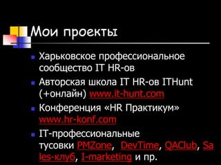 Мои проекты
 Харьковское профессиональное
сообщество IT HR-ов
 Авторская школа IT HR-ов ITHunt
(+онлайн) www.it-hunt.com
 Конференция «HR Практикум»
www.hr-konf.com
 IT-профессиональные
тусовки PMZone, DevTime, QAClub, Sa
les-клуб, I-marketing и пр.
 