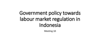 Government policy towards
labour market regulation in
Indonesia
Meeting 10
 