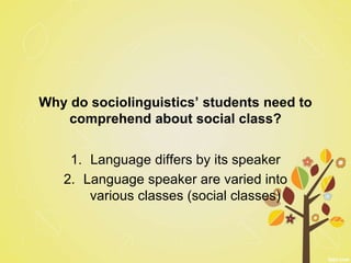 Why do sociolinguistics’ students need to
comprehend about social class?
1. Language differs by its speaker
2. Language speaker are varied into
various classes (social classes)
 