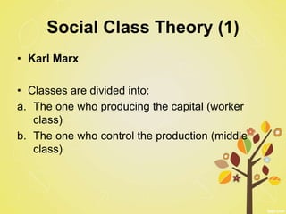 Social Class Theory (1)
• Karl Marx
• Classes are divided into:
a. The one who producing the capital (worker
class)
b. The one who control the production (middle
class)
 