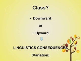 Class?
• Downward
or
• Upward
LINGUISTICS CONSEQUENCES
(Variation)
 