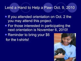 Lend a Hand to Help a Paw- Oct. 9, 2010 If you attended orientation on Oct. 2 the you may attend this project.  For those interested in participating the next orientation is November 6, 2010! Reminder to bring your $6  for the t-shirts! 