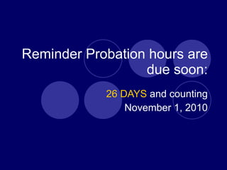 Reminder Probation hours are due soon: 26 DAYS  and counting November 1, 2010 