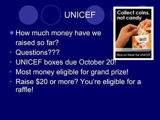 UNICEF How much money have we  raised so far? Questions???  UNICEF boxes due October 20! Most money eligible for grand prize! Raise $20 or more? Youre eligible for a raffle! 