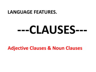 LANGUAGE FEATURES.
---CLAUSES---
Adjective Clauses & Noun Clauses
 