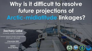 Why is it difficult to resolve
future projections of
Arctic-midlatitude linkages?
Zachary Labe
(Currently - postdoc with Libby)
Yannick Peings & Gudrun Magnusdottir
(PhD work - UC Irvine)
2 December 2020
Colorado State University
BMRRTH
Group Meeting
 