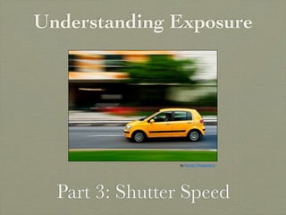 Understanding Exposure




                 by KarKar Photography




  Part 3: Shutter Speed
 