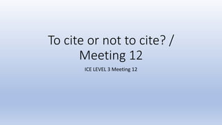 To cite or not to cite? /
Meeting 12
ICE LEVEL 3 Meeting 12
 