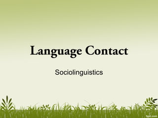 Language Contact
Sociolinguistics
 