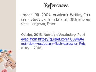 Jordan, RR. 2004. Academic Writing Cou
rse - Study Skills in English (8th impres
sion). Longman, Essex.
Quizlet, 2018. Nutrition Vocabulary. Retri
eved from https://quizlet.com/1609496/
nutrition-vocabulary-flash-cards/ on Feb
ruary 1, 2018.