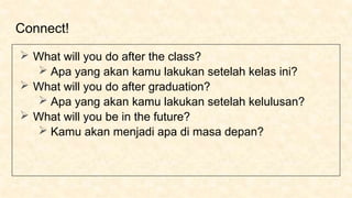 Connect!
 What will you do after the class?
 Apa yang akan kamu lakukan setelah kelas ini?
 What will you do after graduation?
 Apa yang akan kamu lakukan setelah kelulusan?
 What will you be in the future?
 Kamu akan menjadi apa di masa depan?
 