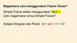 Bagaimana cara menggunakan Future Tense?
Simple Future selalu menggunakan Verb 1.
Jadi, bagaimana rumus Simple Future?
Subject Singular dan Plural: S + will + V1 + O
 