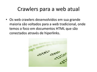 Crawlers para a web atual
• Os web crawlers desenvolvidos em sua grande
  maioria são voltados para a web tradicional, onde
  temos o foco em documentos HTML que são
  conectados através de hiperlinks.
 