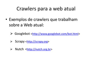 Crawlers para a web atual
• Exemplos de crawlers que trabalham
  sobre a Web atual:
   Googlebot <http://www.googlebot.com/bot.html>

   Scrapy <http://scrapy.org>

   Nutch <http://nutch.org.br>
 