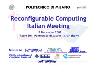 POLITECNICO DI MILANO

 Reconfigurable Computing
      Italian Meeting
                        19 December 2008
            Room S01, Politecnico di Milano - Milan (Italy)




Sponsored by:
                                                                                            Roma
                               The Programmable Solutions Company   Advanced DSP Group of Atmel Corporation


With the technical support                                          IEEE Computational
of the Italian Chapters of:                                         Intelligence Society
 