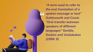 “
“A term used to refer to
the oral translation of a
spoken message or text”
Suttleworth and Cowie
“Oral transfer between
speakers of different
languages” Gentile,
Ozolins and Vasilakakos
(1996: 5)
5
 