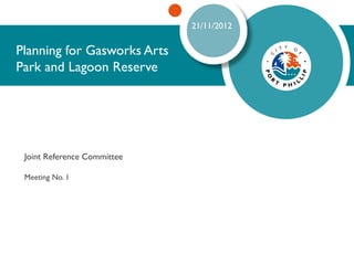 21/11/2012

Planning for Gasworks Arts
Park and Lagoon Reserve




 Joint Reference Committee

 Meeting No. 1
 