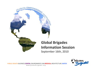 Global Brigades
                                        Information Session
                                        September 16th, 2010


PUBLIC HEALTH.BUSINESS.DENTAL.ENVIRONMENT.LAW.MEDICAL.ARCHITECTURE.WATER
                      www.globalbrigades.org
 