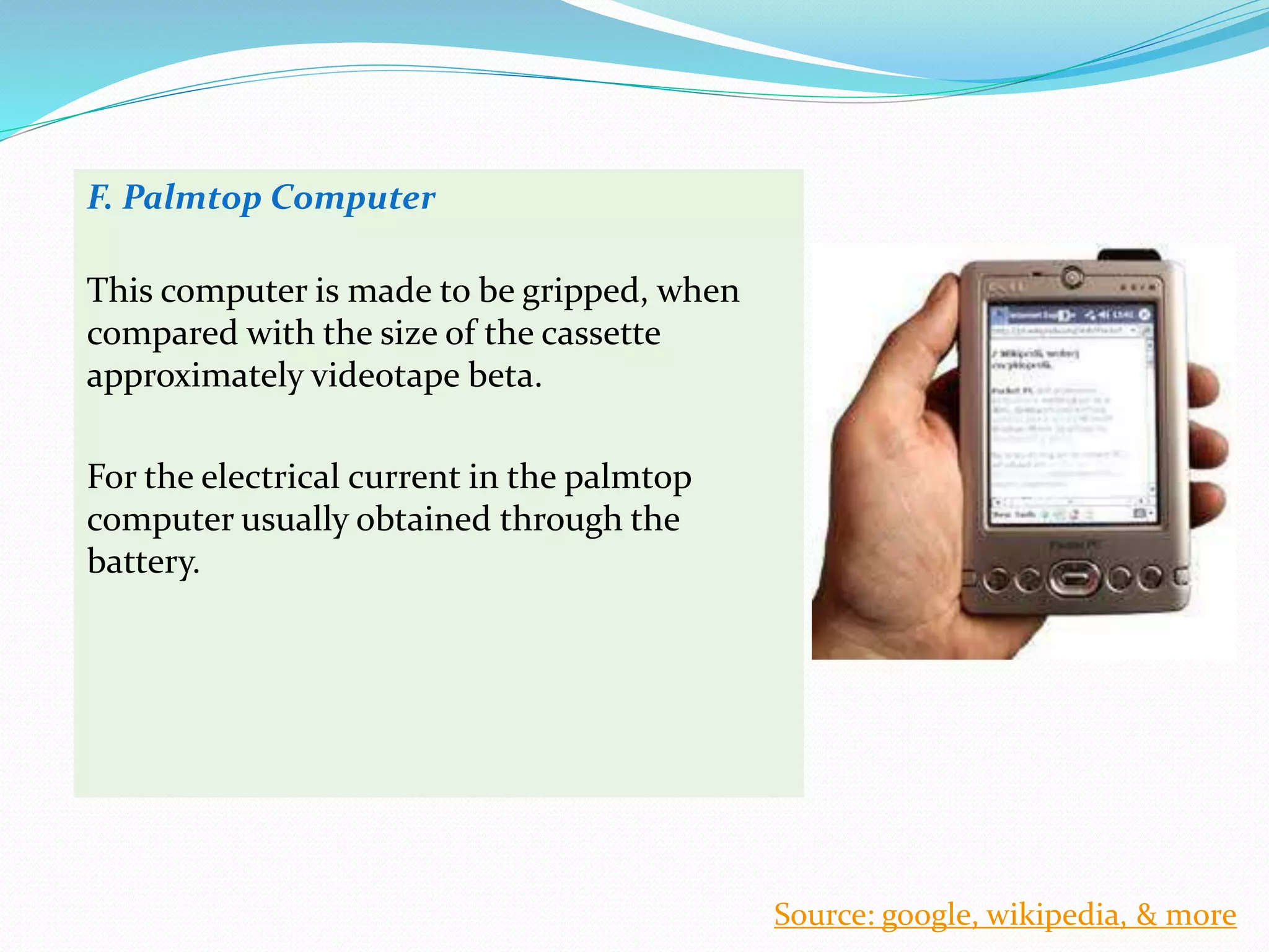F. Palmtop Computer
This computer is made to be gripped, when
compared with the size of the cassette
approximately videotape beta.
For the electrical current in the palmtop
computer usually obtained through the
battery.
Source: google, wikipedia, & more
 