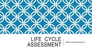 LIFE CYCLE
ASSESSMENT
Water Heating Systems
 