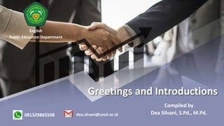 Greetings and Introductions
Compiled by
Dea Silvani, S.Pd., M.Pd.
081329865508 dea.silvani@unsil.ac.id
English
Public Education Department
 