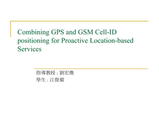 Combining GPS and GSM Cell-ID positioning for Proactive Location-based Services 指導教授 : 劉宏煥 學生 : 江俊毅 
