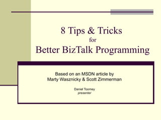 8 Tips & Tricks
                      for
Better BizTalk Programming

     Based on an MSDN article by
  Marty Wasznicky & Scott Zimmerman

             Daniel Toomey
               presenter
 