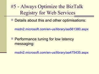 #5 - Always Optimize the BizTalk
     Registry for Web Services
 Details about this and other optimisations:

  msdn2.microsoft.com/en-us/library/aa561380.aspx

 Performance tuning for low latency
  messaging:

  msdn2.microsoft.com/en-us/library/aa475435.aspx
 