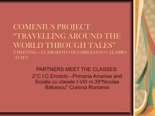 COMENIUS PROJECT
“TRAVELLING AROUND THE
WORLD THROUGH TALES”
2°MEETING – I.C.ERODOTO DI CORIGLIANO CALABRO
- ITALY

         PARTNERS MEET THE CLASSES:
       2°C I.C.Erodoto –Primaria Amerise and
        Scoala cu clasele I-VIII nr.39"Nicolae
             Bălcescu" Craiova Romania
 