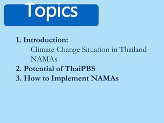 1. Introduction:
Climate Change Situation in Thailand
NAMAs
2. Potential of ThaiPBS
3. How to Implement NAMAs
Topics
 