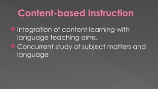 Content-based Instruction
 Integration of content learning with
language teaching aims.
 Concurrent study of subject matters and
language
 