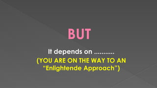 BUT
It depends on ...........
(YOU ARE ON THE WAY TO AN
“Enlightende Approach”)
 