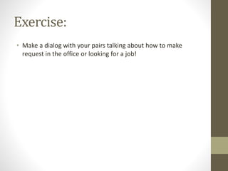 Exercise:
• Make a dialog with your pairs talking about how to make
request in the office or looking for a job!
 
