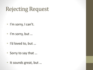 Rejecting Request
• I’m sorry, I can’t.
• I’m sorry, but …
• I’d loved to, but …
• Sorry to say that …
• It sounds great, but …
 