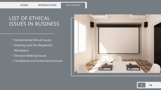 COVER INTRODUCTION DISCUSSION
3 16
LIST OF ETHICAL
ISSUES IN BUSINESS
• Fundamental Ethical Issues
• Diversity and the Respectful
Workplace
• Decision-Making Issues
• Compliance and Governance Issues
 