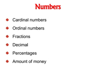 Numbers
Cardinal numbers
Ordinal numbers
Fractions
Decimal
Percentages
Amount of money
 