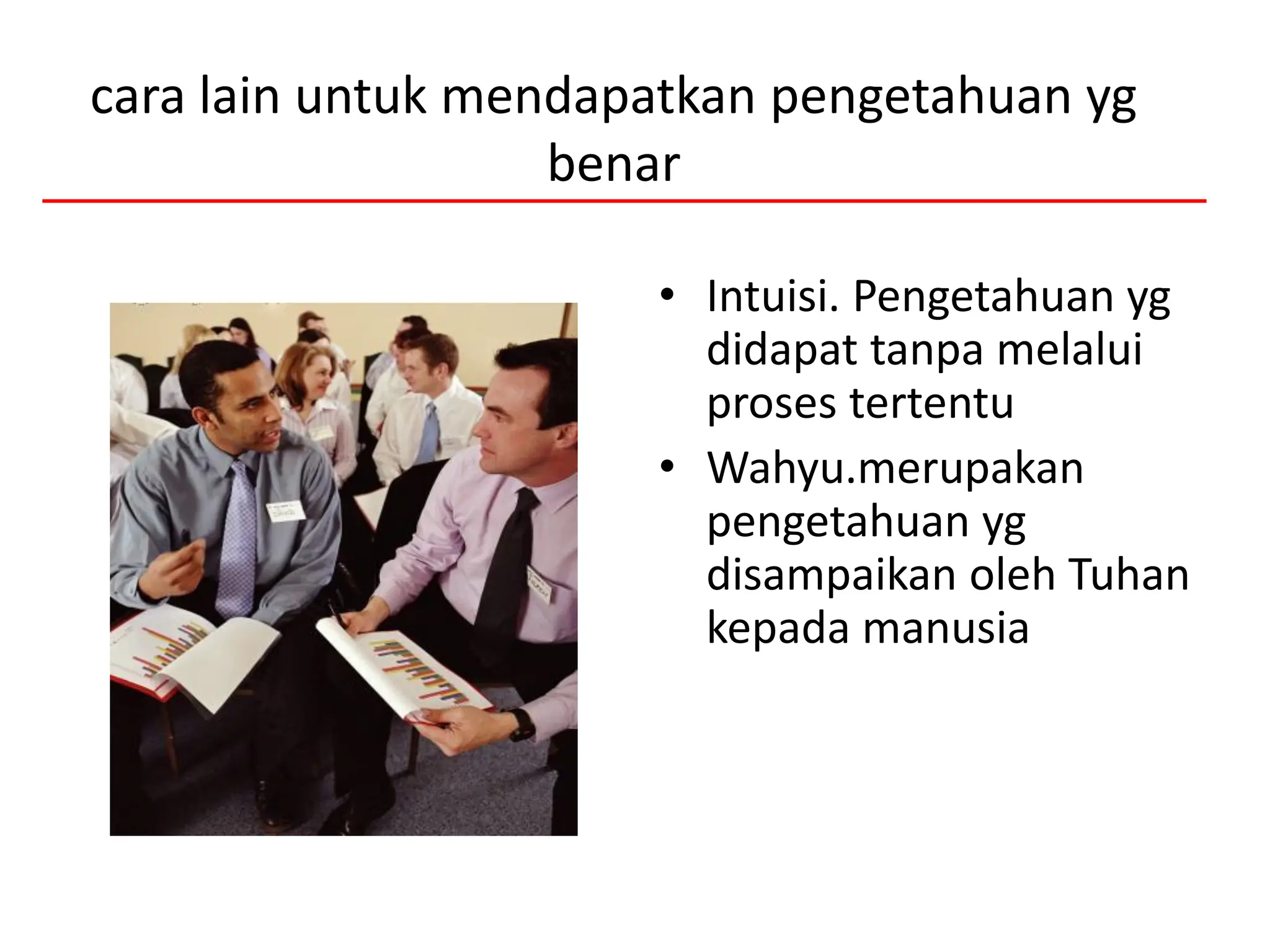 cara lain untuk mendapatkan pengetahuan yg
benar
• Intuisi. Pengetahuan yg
didapat tanpa melalui
proses tertentu
• Wahyu.merupakan
pengetahuan yg
disampaikan oleh Tuhan
kepada manusia
 