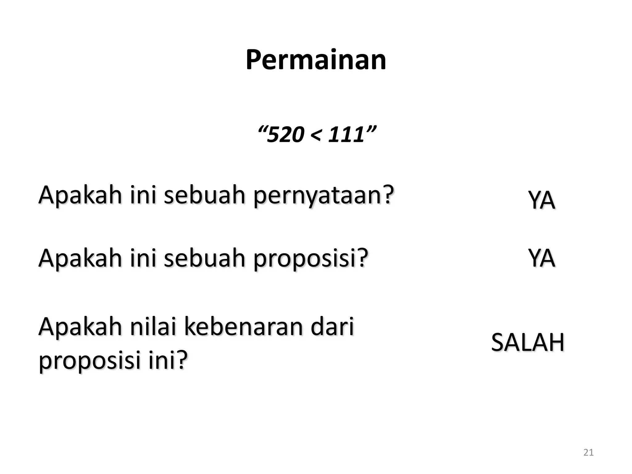 21
“520 < 111”
Apakah ini sebuah pernyataan? YA
Apakah ini sebuah proposisi? YA
Apakah nilai kebenaran dari
proposisi ini?
SALAH
Permainan
 