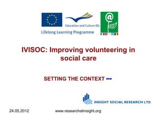24.05.2012 www.researchatinsight.org
IVISOC: Improving volunteering in
social care
SETTING THE CONTEXT ▪▪▪
 