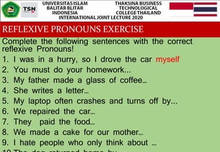 REFLEXIVE PRONOUNS EXERCISE
Complete the following sentences with the correct
reflexive Pronouns!
1. I was in a hurry, so I drove the car myself
2. You must do your homework...
3. My father made a glass of coffee…
4. She writes a letter…
5. My laptop often crashes and turns off by...
6. We repaired the car…
7. They paid the food…
8. We made a cake for our mother…
9. I hate people who only think about …
 